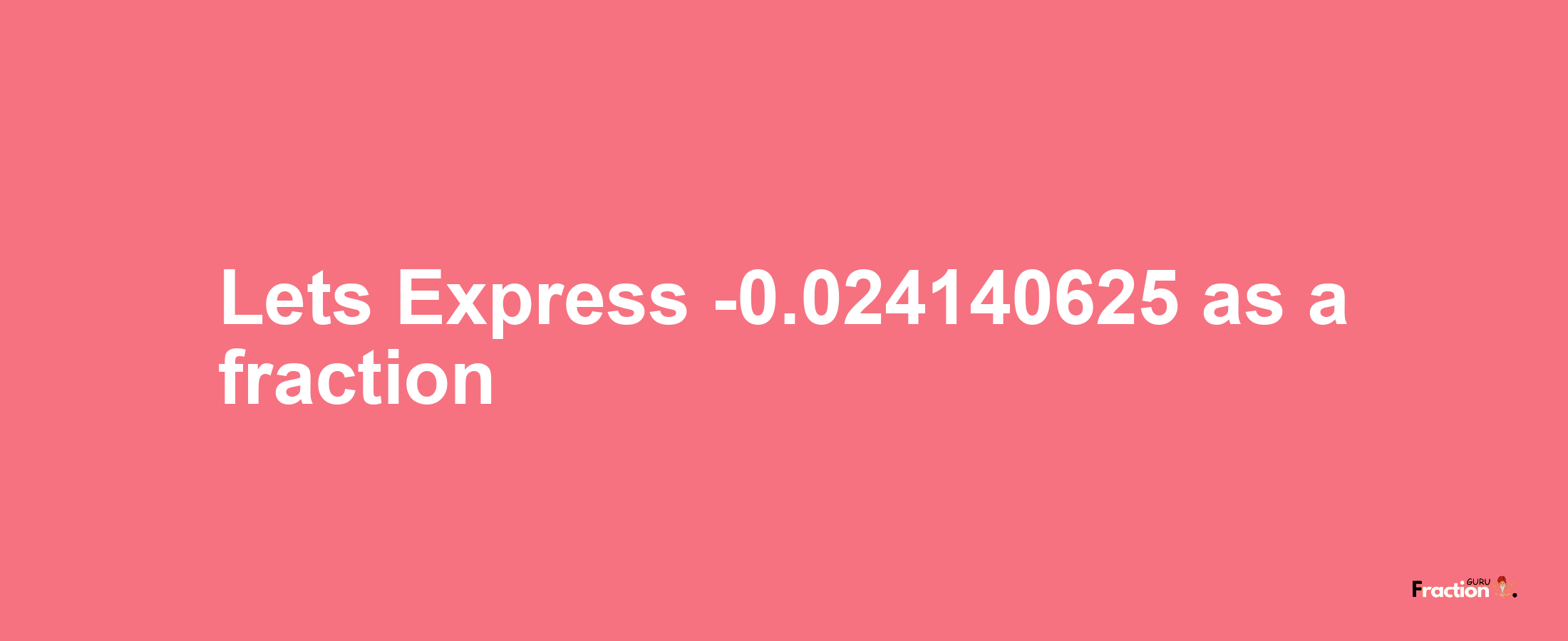 Lets Express -0.024140625 as afraction